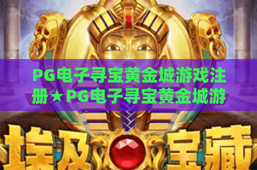 PG电子寻宝黄金城游戏注册★PG电子寻宝黄金城游戏注册：2026新手注册全指南？PG电子寻宝黄金城游戏注册：解锁专属福利攻略！