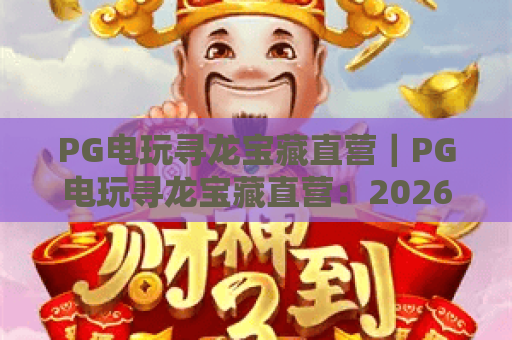 PG电玩寻龙宝藏直营｜PG电玩寻龙宝藏直营：2026专属福利来袭？PG电玩寻龙宝藏直营玩法全解析！