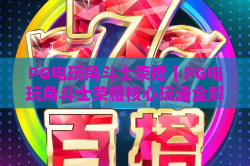 PG电玩角斗士荣耀｜PG电玩角斗士荣耀核心玩法全解析｜PG电玩角斗士荣耀2026新手进阶指南