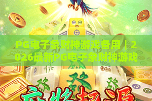 PG电子象财神游戏备用｜2026最新PG电子象财神游戏备用平台挑选攻略，PG电子象财神游戏备用安全登录指南
