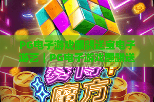 PG电子游戏麒麟送宝电子游艺｜PG电子游戏麒麟送宝电子游艺2026版本玩法升级｜PG电子游戏麒麟送宝电子游艺新手进阶攻略