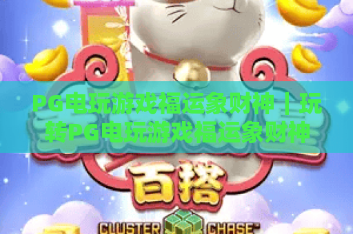 PG电玩游戏福运象财神｜玩转PG电玩游戏福运象财神：核心玩法揭秘+PG电玩游戏福运象财神专属福利攻略