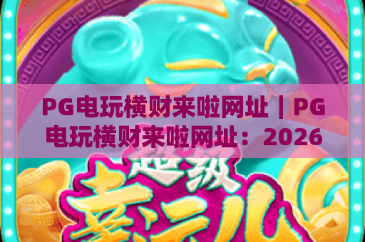 PG电玩横财来啦网址｜PG电玩横财来啦网址：2026年正规平台入口指南｜PG电玩横财来啦网址：新手避坑全攻略