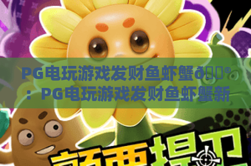 PG电玩游戏发财鱼虾蟹🎮：PG电玩游戏发财鱼虾蟹新手入门指南，PG电玩游戏发财鱼虾蟹进阶制胜技巧
