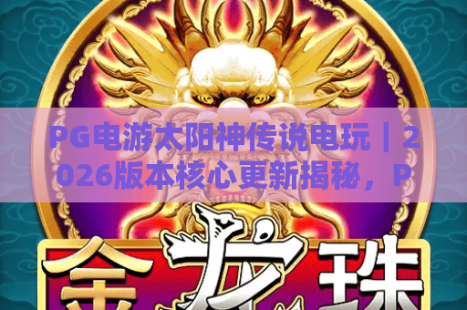 PG电游太阳神传说电玩｜2026版本核心更新揭秘，PG电游太阳神传说电玩怎么玩出高收益？PG电游太阳神传说电玩全阶段攻略