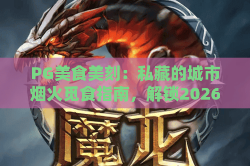 PG美食美刻：私藏的城市烟火觅食指南，解锁2026年舌尖上的治愈时刻！