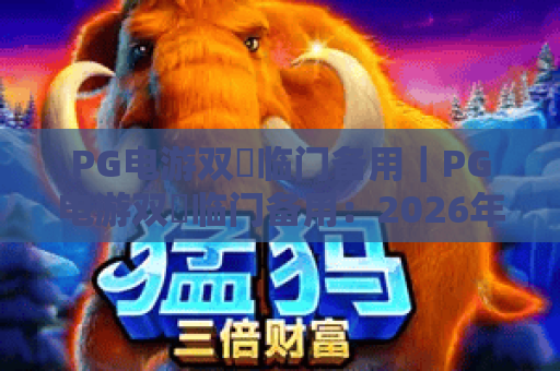 PG电游双囍临门备用|PG电游双囍临门备用:2026年官方认证登录渠道|PG电游双囍临门备用:玩家专属安全攻略 PG电游双囍临门备用|PG电游双囍临门备用:2026年官方认证登录渠道|PG电游双囍临门备用:玩家专属安全攻略