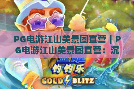 PG电游江山美景图直营｜PG电游江山美景图直营：沉浸式国风竞技新体验｜PG电游江山美景图直营：解锁直营专属福利攻略