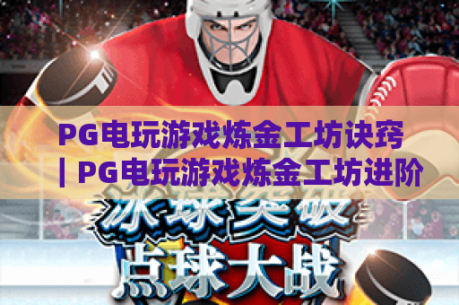 PG电玩游戏炼金工坊诀窍｜PG电玩游戏炼金工坊进阶指南：解锁高收益的PG电玩游戏炼金工坊核心玩法