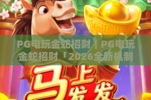 PG电玩金蛇招财|PG电玩金蛇招财「2026全新机制」揭秘:PG电玩金蛇招财如何解锁高倍率福利? PG电玩金蛇招财|PG电玩金蛇招财「2026全新机制」揭秘:PG电玩金蛇招财如何解锁高倍率福利?