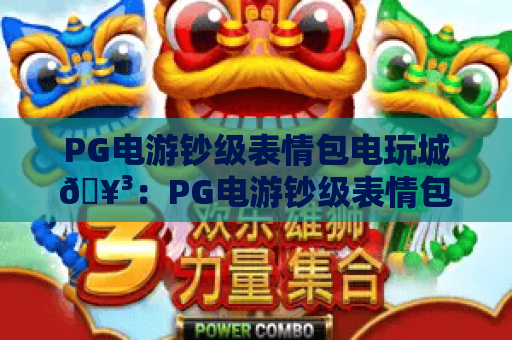 PG电游钞级表情包电玩城🥳:PG电游钞级表情包电玩城解锁趣味互动新玩法,PG电游钞级表情包电玩城打造Z世代潮玩新据点 PG电游钞级表情包电玩城🥳:PG电游钞级表情包电玩城解锁趣味互动新玩法,PG电游钞级表情包电玩城打造Z世代潮玩新据点