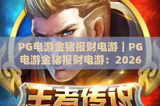 PG电游金猪报财电游|PG电游金猪报财电游:2026年全新玩法揭秘?PG电游金猪报财电游:新手稳赢攻略 PG电游金猪报财电游|PG电游金猪报财电游:2026年全新玩法揭秘?PG电游金猪报财电游:新手稳赢攻略