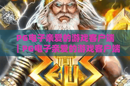 PG电子亲爱的游戏客户端｜PG电子亲爱的游戏客户端：2026全新升级，打造沉浸式电玩体验｜PG电子亲爱的游戏客户端：专属福利轻松领