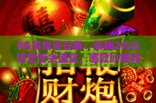 PG美食夏日祭：解锁2026限定舌尖盛宴，哪款冰爽料理戳中你？