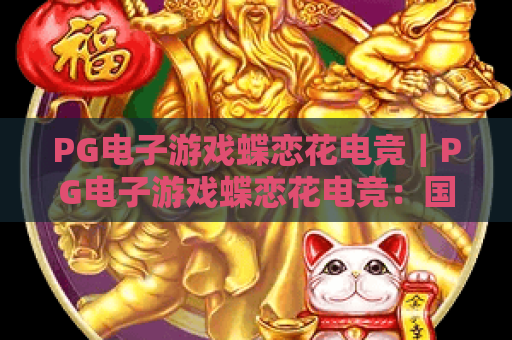 PG电子游戏蝶恋花电竞｜PG电子游戏蝶恋花电竞：国风沉浸竞技新标杆，PG电子游戏蝶恋花电竞解锁指尖专属乐趣