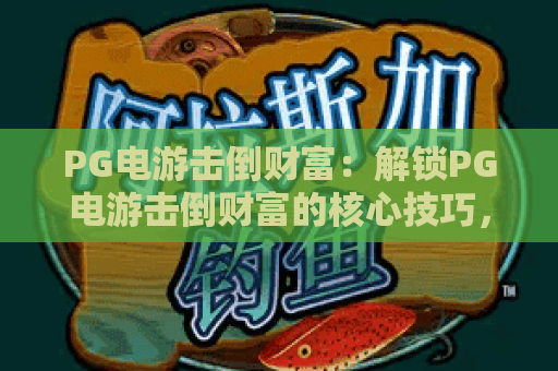 PG电游击倒财富:解锁PG电游击倒财富的核心技巧,掌握PG电游击倒财富的长期盈利密码 PG电游击倒财富:解锁PG电游击倒财富的核心技巧,掌握PG电游击倒财富的长期盈利密码