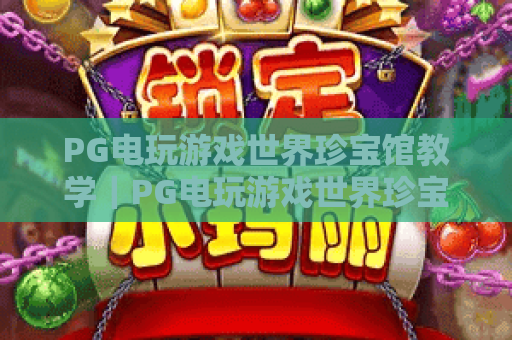 PG电玩游戏世界珍宝馆教学｜PG电玩游戏世界珍宝馆新手快速上手攻略｜PG电玩游戏世界珍宝馆高阶玩法进阶技巧