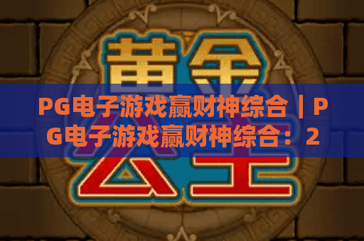 PG电子游戏赢财神综合|PG电子游戏赢财神综合:2026全新玩法拆解?PG电子游戏赢财神综合:新手避坑指南 PG电子游戏赢财神综合|PG电子游戏赢财神综合:2026全新玩法拆解?PG电子游戏赢财神综合:新手避坑指南