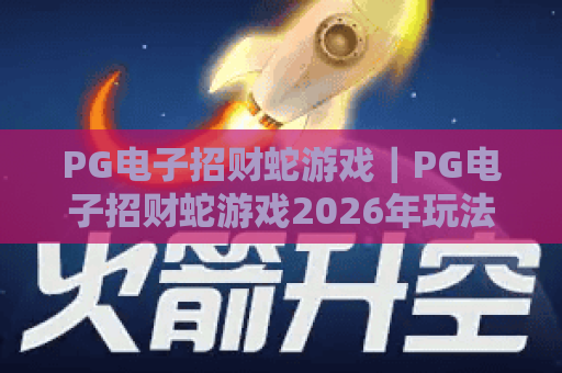PG电子招财蛇游戏|PG电子招财蛇游戏2026年玩法详解|PG电子招财蛇游戏新手进阶攻略 PG电子招财蛇游戏|PG电子招财蛇游戏2026年玩法详解|PG电子招财蛇游戏新手进阶攻略