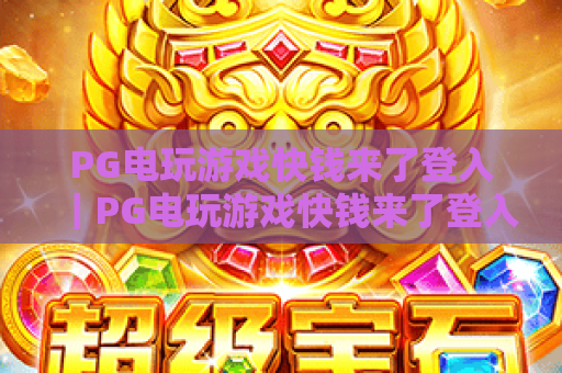 PG电玩游戏快钱来了登入|PG电玩游戏快钱来了登入:2026新手极速入门攻略|PG电玩游戏快钱来了登入:安全登入避坑指南 PG电玩游戏快钱来了登入|PG电玩游戏快钱来了登入:2026新手极速入门攻略|PG电玩游戏快钱来了登入:安全登入避坑指南