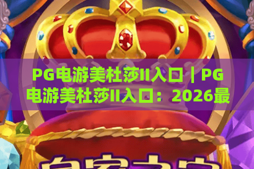 PG电游美杜莎II入口|PG电游美杜莎II入口:2026最新官方通道指南|PG电游美杜莎II入口:安全登录技巧全解析 PG电游美杜莎II入口|PG电游美杜莎II入口:2026最新官方通道指南|PG电游美杜莎II入口:安全登录技巧全解析