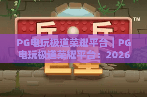 PG电玩极道荣耀平台｜PG电玩极道荣耀平台：2026年沉浸式电玩新体验｜PG电玩极道荣耀平台：新手快速上手指南