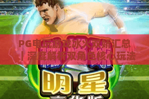 PG电玩游戏冰火双娇汇总|深度解析双角色核心玩法,PG电玩游戏冰火双娇汇总|解锁专属隐藏福利 PG电玩游戏冰火双娇汇总|深度解析双角色核心玩法,PG电玩游戏冰火双娇汇总|解锁专属隐藏福利