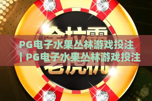 PG电子水果丛林游戏投注｜PG电子水果丛林游戏投注进阶技巧｜PG电子水果丛林游戏投注新手入门全攻略