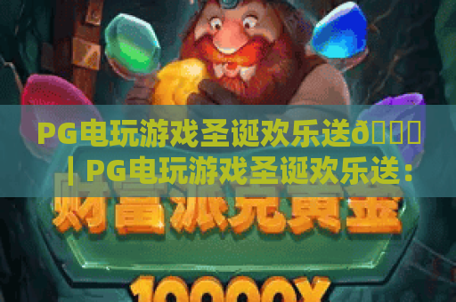 PG电玩游戏圣诞欢乐送🎄|PG电玩游戏圣诞欢乐送:解锁专属限定福利|PG电玩游戏圣诞欢乐送:嗨玩赢现金豪礼 PG电玩游戏圣诞欢乐送🎄|PG电玩游戏圣诞欢乐送:解锁专属限定福利|PG电玩游戏圣诞欢乐送:嗨玩赢现金豪礼
