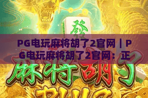 PG电玩麻将胡了2官网|PG电玩麻将胡了2官网:正版入口与玩法攻略全解析|PG电玩麻将胡了2官网:新手必看的注册福利指南 PG电玩麻将胡了2官网|PG电玩麻将胡了2官网:正版入口与玩法攻略全解析|PG电玩麻将胡了2官网:新手必看的注册福利指南