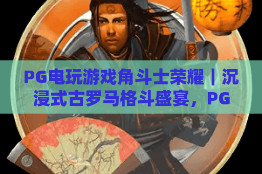 PG电玩游戏角斗士荣耀｜沉浸式古罗马格斗盛宴，PG电玩游戏角斗士荣耀进阶秘籍，PG电玩游戏角斗士荣耀玩法深度拆解