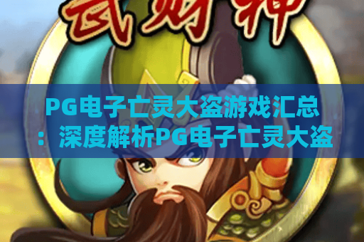 PG电子亡灵大盗游戏汇总:深度解析PG电子亡灵大盗游戏玩法,盘点PG电子亡灵大盗游戏2026专属福利 PG电子亡灵大盗游戏汇总:深度解析PG电子亡灵大盗游戏玩法,盘点PG电子亡灵大盗游戏2026专属福利