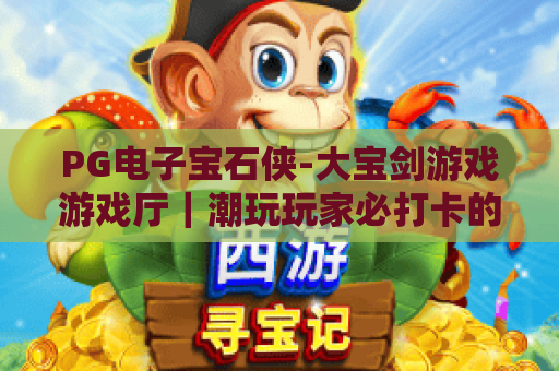 PG电子宝石侠-大宝剑游戏游戏厅｜潮玩玩家必打卡的PG电子宝石侠-大宝剑游戏游戏厅，2026全新升级玩法全攻略