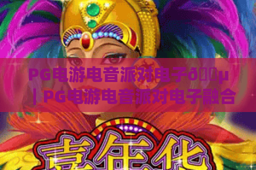 PG电游电音派对电子🎵｜PG电游电音派对电子融合虚拟与现实，PG电游电音派对电子开启2026数字娱乐新风潮