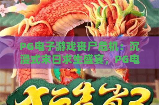 PG电子游戏丧尸危机：沉浸式末日求生盛宴，PG电子游戏丧尸危机解锁硬核生存攻略，PG电子游戏丧尸危机引爆指尖惊悚狂潮