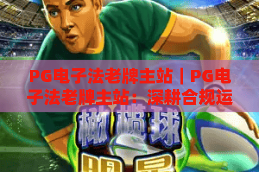PG电子法老牌主站｜PG电子法老牌主站：深耕合规运营十余载，PG电子法老牌主站如何筑牢玩家信赖的核心壁垒？