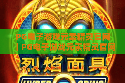 PG电子游戏元素精灵官网｜PG电子游戏元素精灵官网：2026全新精灵玩法曝光，PG电子游戏元素精灵官网邀你开启奇幻竞技之旅