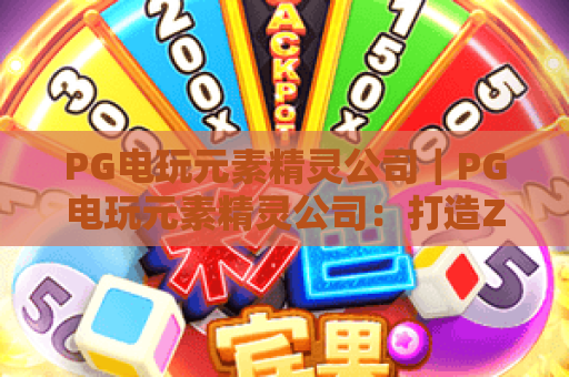 PG电玩元素精灵公司｜PG电玩元素精灵公司：打造Z世代专属奇幻电玩IP｜PG电玩元素精灵公司如何领跑行业新赛道？
