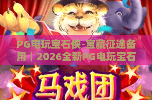 PG电玩宝石侠-宝藏征途备用｜2026全新PG电玩宝石侠-宝藏征途备用使用指南，解锁PG电玩宝石侠-宝藏征途通关秘籍