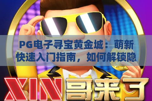 PG电子寻宝黄金城：萌新快速入门指南，如何解锁隐藏宝藏赢取专属福利？