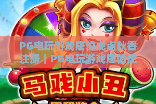 PG电玩游戏唐伯虎点秋香注册｜PG电玩游戏唐伯虎点秋香注册：新手零障碍攻略｜PG电玩游戏唐伯虎点秋香注册：解锁趣味玩法第一步