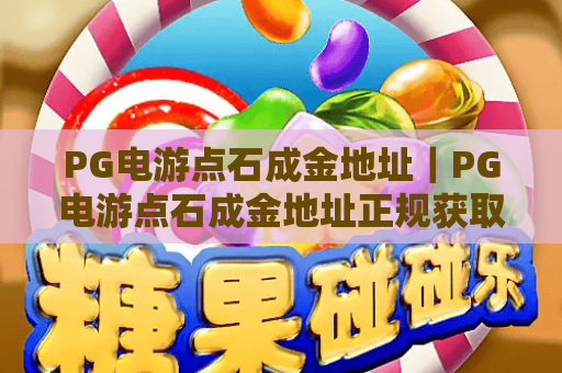 PG电游点石成金地址｜PG电游点石成金地址正规获取渠道揭秘｜PG电游点石成金地址防踩坑实用技巧