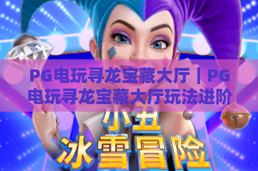 PG电玩寻龙宝藏大厅｜PG电玩寻龙宝藏大厅玩法进阶攻略｜PG电玩寻龙宝藏大厅新手必看爆率提升技巧