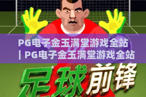 PG电子金玉满堂游戏全站｜PG电子金玉满堂游戏全站：2026玩法升级揭秘｜PG电子金玉满堂游戏全站：新手快速上手攻略