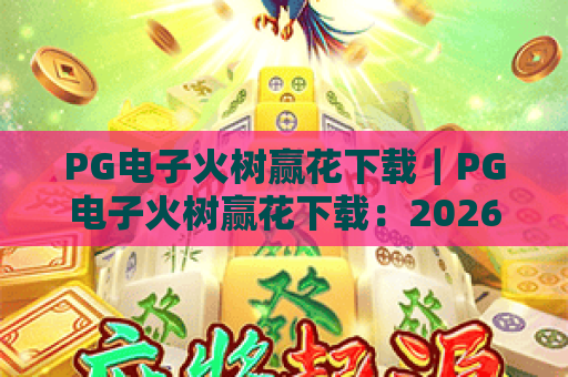 PG电子火树赢花下载｜PG电子火树赢花下载：2026官方安全渠道指南，PG电子火树赢花下载：新手快速上手技巧