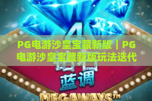 PG电游沙皇宝藏新版｜PG电游沙皇宝藏新版玩法迭代揭秘，PG电游沙皇宝藏新版专属福利解锁攻略