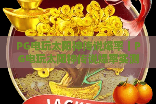 PG电玩太阳神传说爆率｜PG电玩太阳神传说爆率实测揭秘｜PG电玩太阳神传说爆率提升技巧全攻略