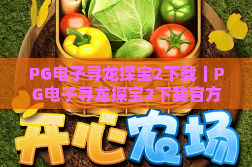 PG电子寻龙探宝2下载｜PG电子寻龙探宝2下载官方安全渠道全指南｜PG电子寻龙探宝2下载后快速上手技巧