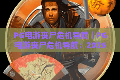 PG电游丧尸危机导航｜PG电游丧尸危机导航：2026全新地图指引，PG电游丧尸危机导航：玩家生存通关秘籍