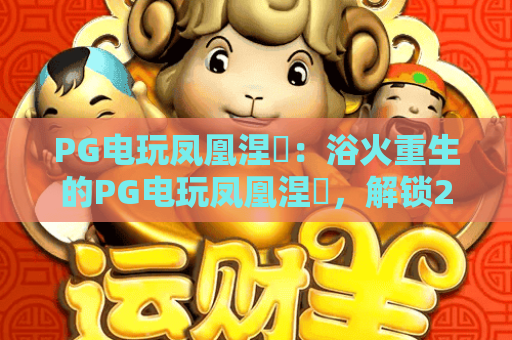 PG电玩凤凰涅槃：浴火重生的PG电玩凤凰涅槃，解锁2026年PG电玩凤凰涅槃的创新玩法与破局密码
